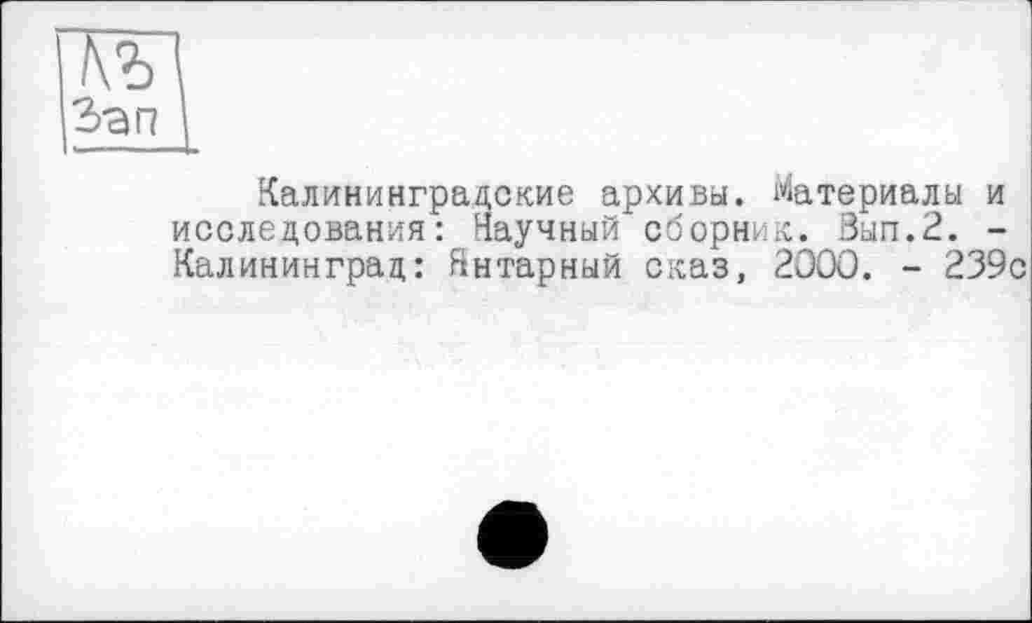 ﻿\ъ
Згг?
Калининградские архивы. Материалы и исследования: Научный сборник. Вып.2. -Калининград: Янтарный сказ, 2000. - 239с